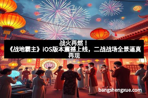 战火再燃！《战地霸主》iOS版本震撼上线，二战战场全景逼真再现